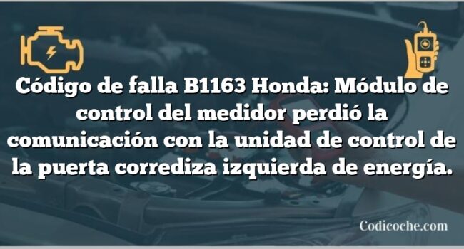 Código de falla B1163 Honda: Módulo de control del medidor perdió la comunicación con la unidad de control de la puerta corrediza izquierda de energía.