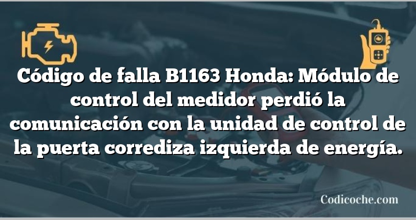 Código de falla B1163 Honda: Módulo de control del medidor perdió la comunicación con la unidad de control de la puerta corrediza izquierda de energía.