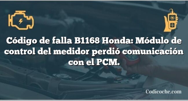 Código de falla B1168 Honda: Módulo de control del medidor perdió comunicación con el PCM.