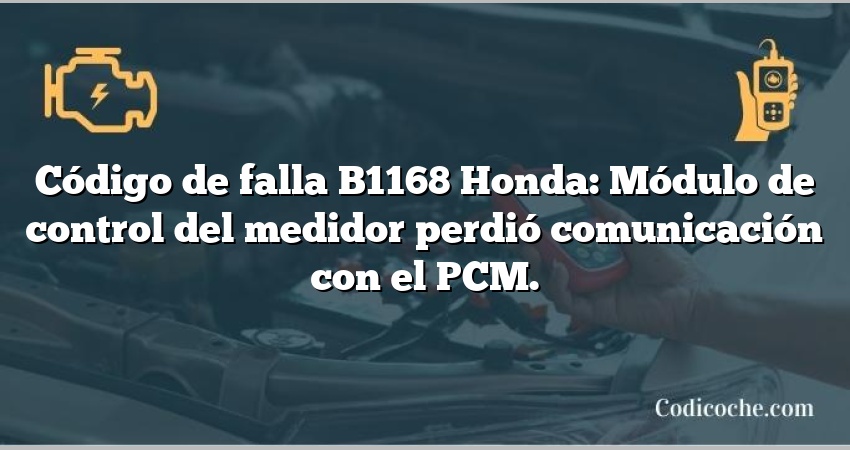 Código de falla B1168 Honda: Módulo de control del medidor perdió comunicación con el PCM.