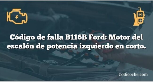 Código de falla B116B Ford: Motor del escalón de potencia izquierdo en corto.