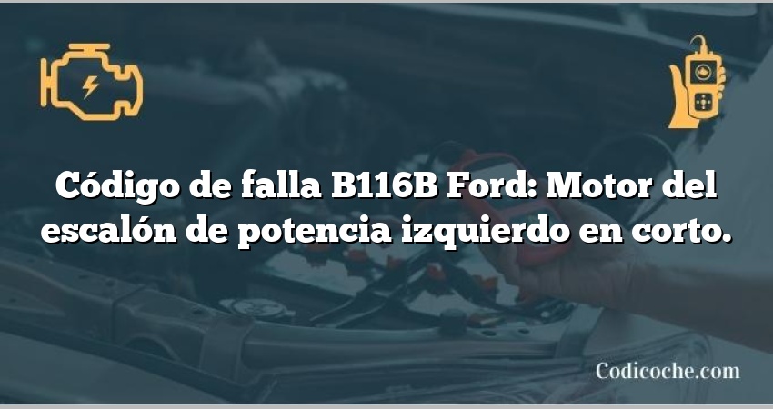 Código de falla B116B Ford: Motor del escalón de potencia izquierdo en corto.