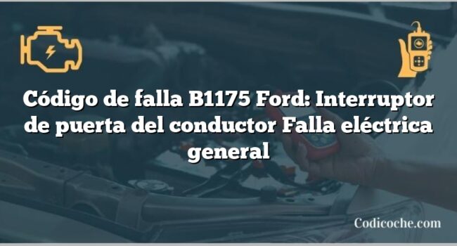 Código de falla B1175 Ford: Interruptor de puerta del conductor Falla eléctrica general