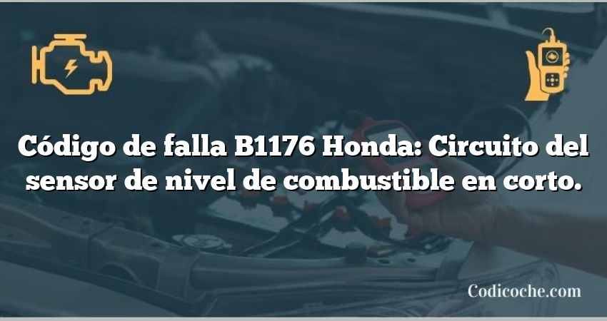 Código de falla B1176 Honda: Circuito del sensor de nivel de combustible en corto.