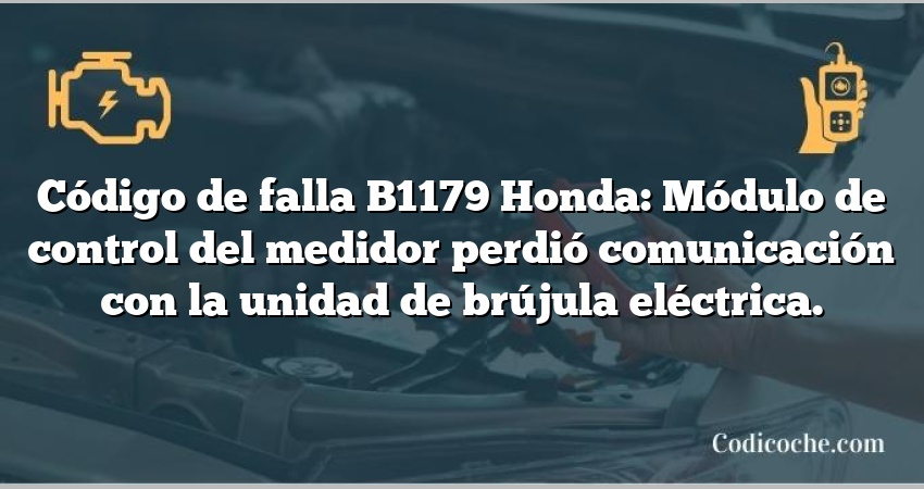 Código de falla B1179 Honda: Módulo de control del medidor perdió comunicación con la unidad de brújula eléctrica.