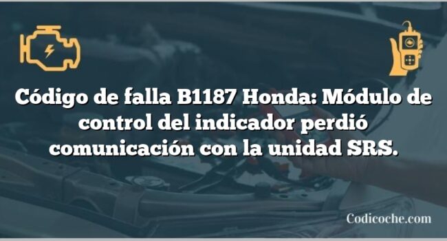 Código de falla B1187 Honda: Módulo de control del indicador perdió comunicación con la unidad SRS.