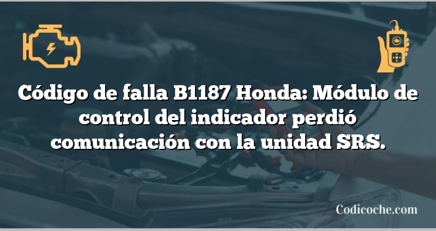 Código de falla B1187 Honda: Módulo de control del indicador perdió comunicación con la unidad SRS.