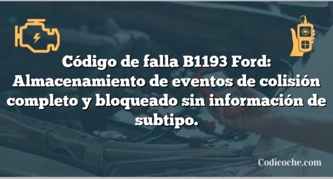 Código de falla B1193 Ford: Almacenamiento de eventos de colisión completo y bloqueado sin información de subtipo.