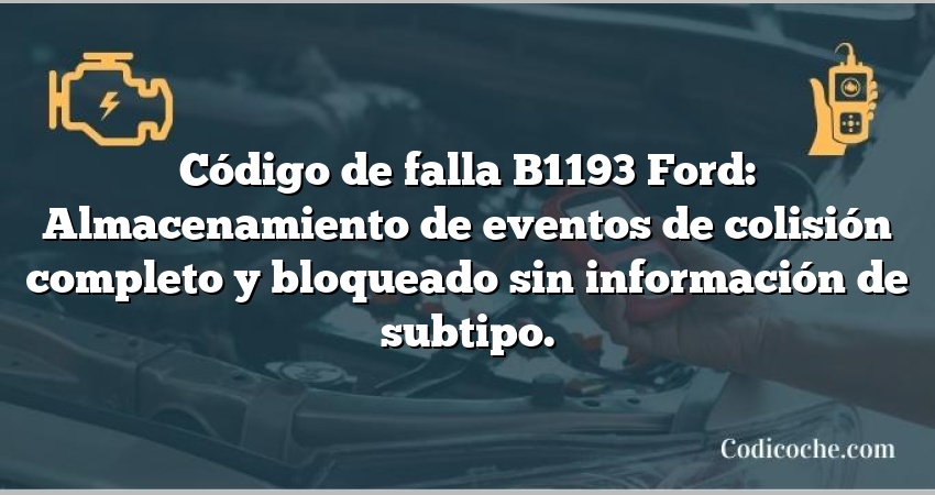 Código de falla B1193 Ford: Almacenamiento de eventos de colisión completo y bloqueado sin información de subtipo.