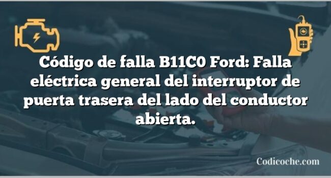 Código de falla B11C0 Ford: Falla eléctrica general del interruptor de puerta trasera del lado del conductor abierta.