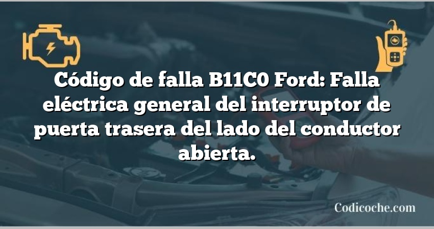 Código de falla B11C0 Ford: Falla eléctrica general del interruptor de puerta trasera del lado del conductor abierta.