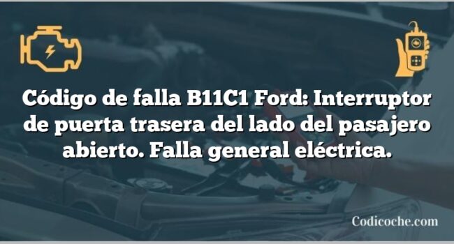 Código de falla B11C1 Ford: Interruptor de puerta trasera del lado del pasajero abierto. Falla general eléctrica.