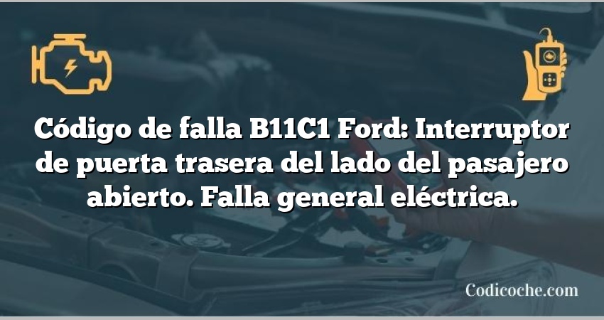 Código de falla B11C1 Ford: Interruptor de puerta trasera del lado del pasajero abierto. Falla general eléctrica.