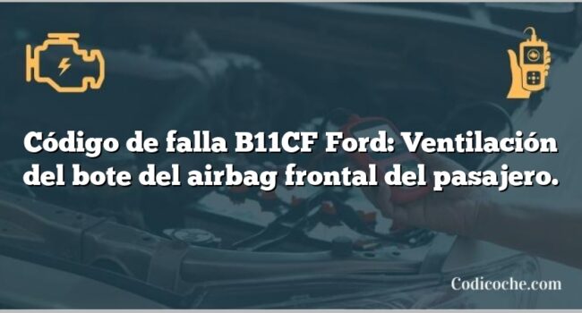 Código de falla B11CF Ford: Ventilación del bote del airbag frontal del pasajero.