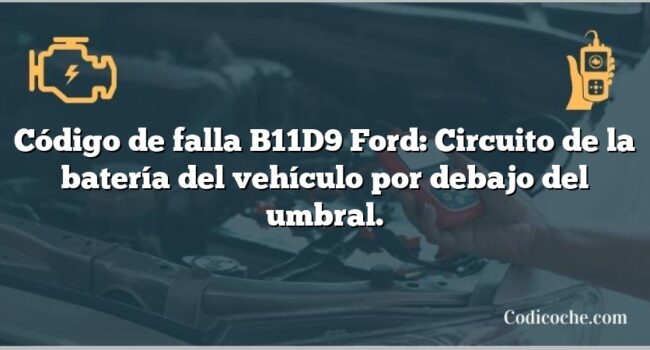 Código de falla B11D9 Ford: Circuito de la batería del vehículo por debajo del umbral.