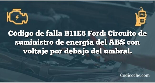 Código de falla B11E8 Ford: Circuito de suministro de energía del ABS con voltaje por debajo del umbral.