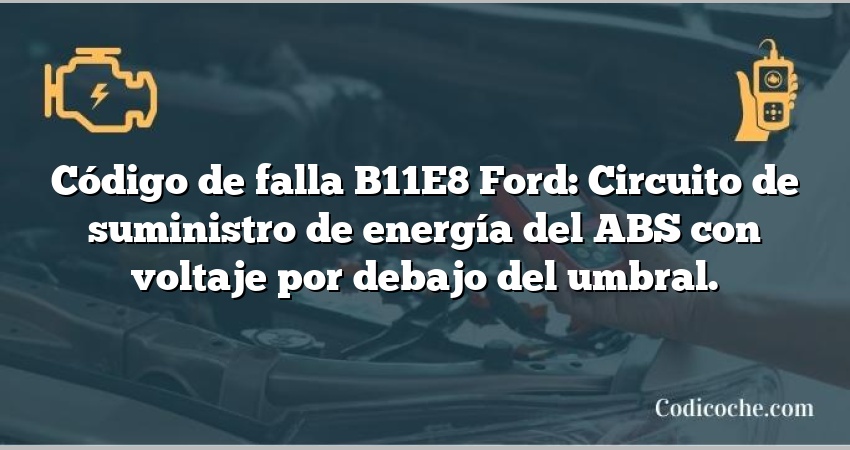 Código de falla B11E8 Ford: Circuito de suministro de energía del ABS con voltaje por debajo del umbral.