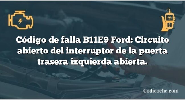 Código de falla B11E9 Ford: Circuito abierto del interruptor de la puerta trasera izquierda abierta.