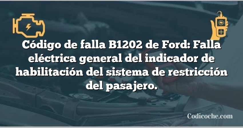 Código de falla B1202 de Ford: Falla eléctrica general del indicador de habilitación del sistema de restricción del pasajero.