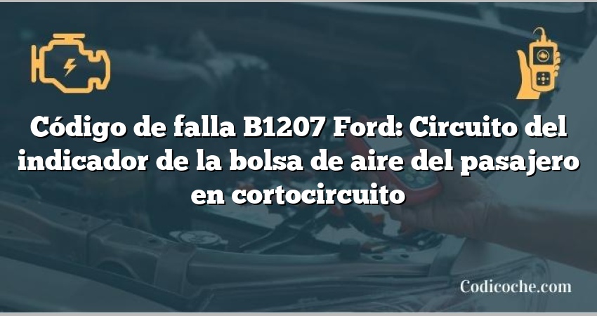 Código de falla B1207 Ford: Circuito del indicador de la bolsa de aire del pasajero en cortocircuito