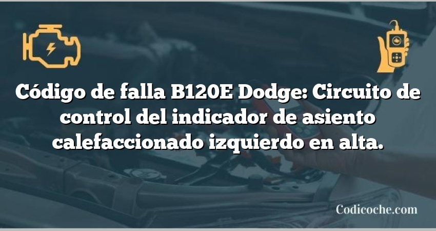 Código de falla B120E Dodge: Circuito de control del indicador de asiento calefaccionado izquierdo en alta.