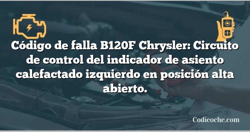 Código de falla B120F Chrysler: Circuito de control del indicador de asiento calefactado izquierdo en posición alta abierto.