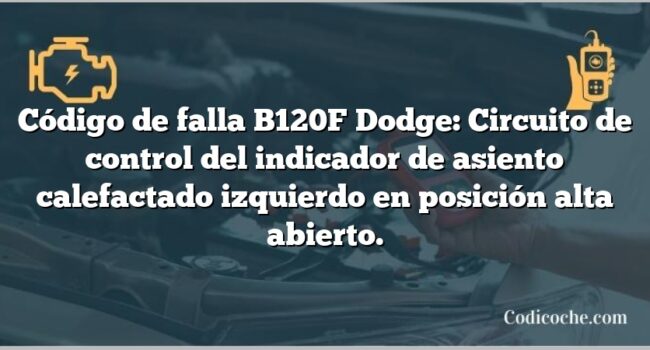 Código de falla B120F Dodge: Circuito de control del indicador de asiento calefactado izquierdo en posición alta abierto.