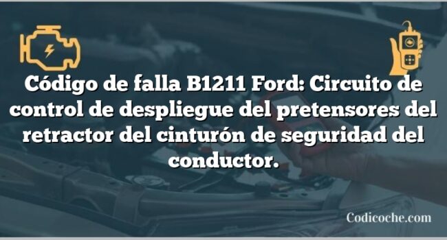 Código de falla B1211 Ford: Circuito de control de despliegue del pretensores del retractor del cinturón de seguridad del conductor.