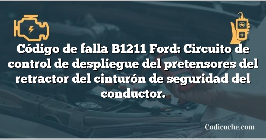 Código de falla B1211 Ford: Circuito de control de despliegue del pretensores del retractor del cinturón de seguridad del conductor.