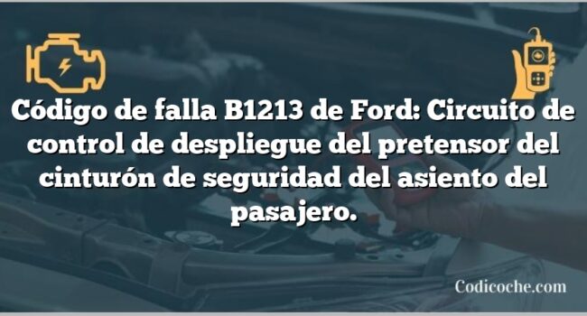 Código de falla B1213 de Ford: Circuito de control de despliegue del pretensor del cinturón de seguridad del asiento del pasajero.