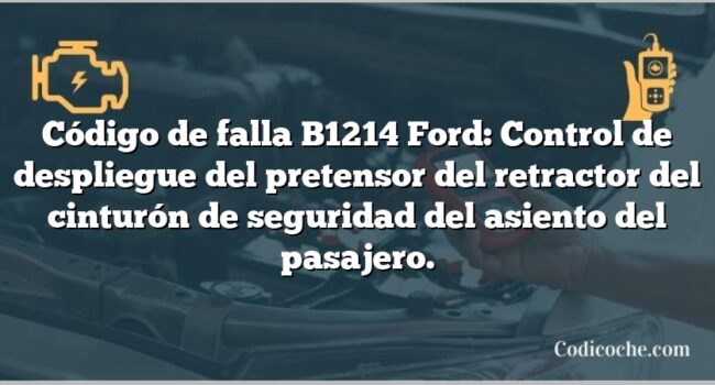 Código de falla B1214 Ford: Control de despliegue del pretensor del retractor del cinturón de seguridad del asiento del pasajero.