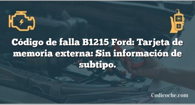 Código de falla B1215 Ford: Tarjeta de memoria externa: Sin información de subtipo.