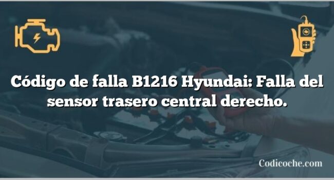 Código de falla B1216 Hyundai: Falla del sensor trasero central derecho.