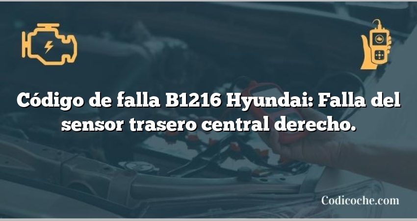 Código de falla B1216 Hyundai: Falla del sensor trasero central derecho.