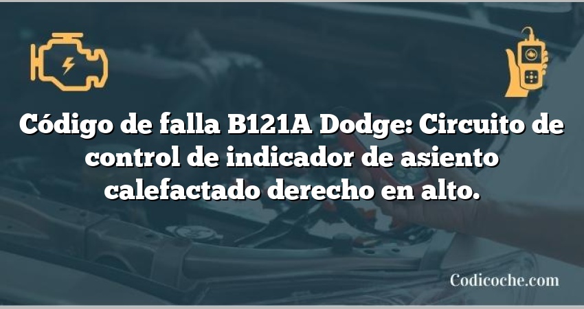 Código de falla B121A Dodge: Circuito de control de indicador de asiento calefactado derecho en alto.