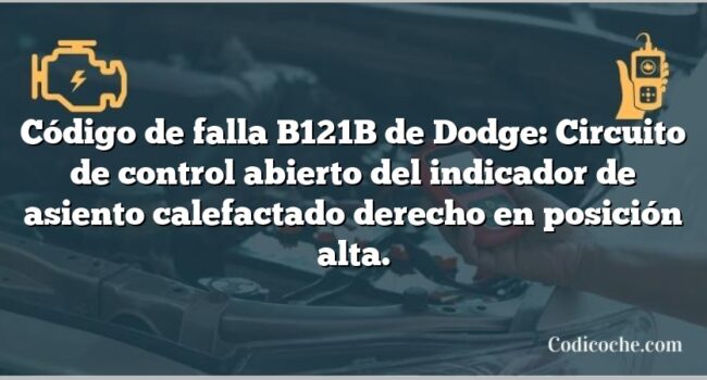 Código de falla B121B de Dodge: Circuito de control abierto del indicador de asiento calefactado derecho en posición alta.