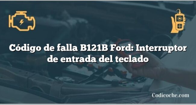 Código de falla B121B Ford: Interruptor de entrada del teclado