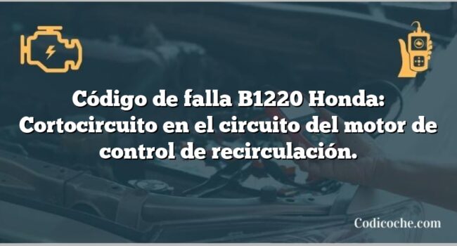 Código de falla B1220 Honda: Cortocircuito en el circuito del motor de control de recirculación.