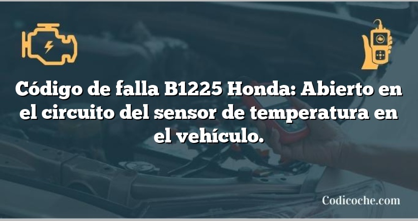 Código de falla B1225 Honda: Abierto en el circuito del sensor de temperatura en el vehículo.