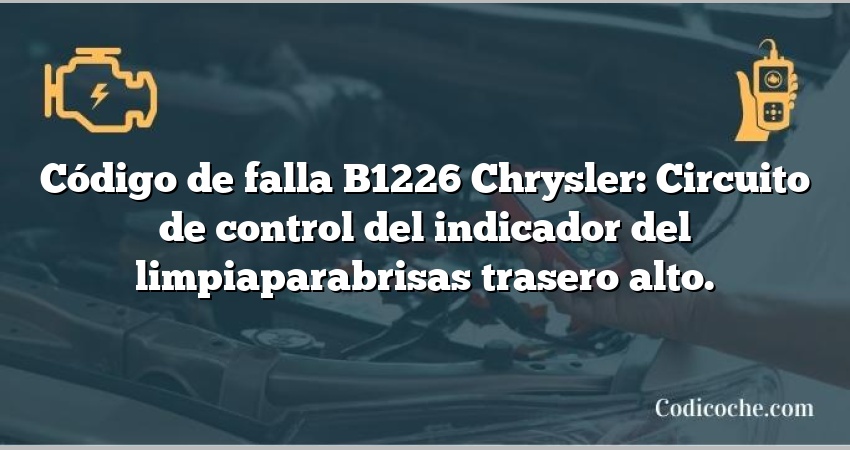 Código de falla B1226 Chrysler: Circuito de control del indicador del limpiaparabrisas trasero alto.