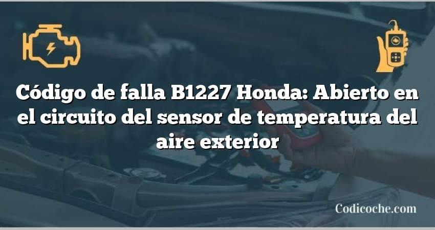 Código de falla B1227 Honda: Abierto en el circuito del sensor de temperatura del aire exterior