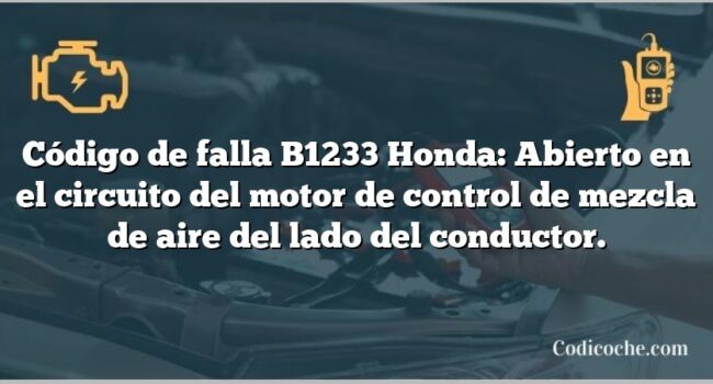 Código de falla B1233 Honda: Abierto en el circuito del motor de control de mezcla de aire del lado del conductor.