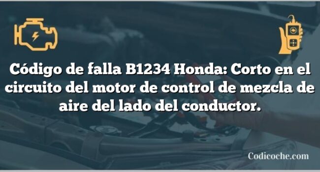 Código de falla B1234 Honda: Corto en el circuito del motor de control de mezcla de aire del lado del conductor.