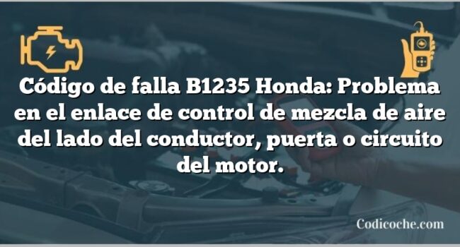 Código de falla B1235 Honda: Problema en el enlace de control de mezcla de aire del lado del conductor, puerta o circuito del motor.