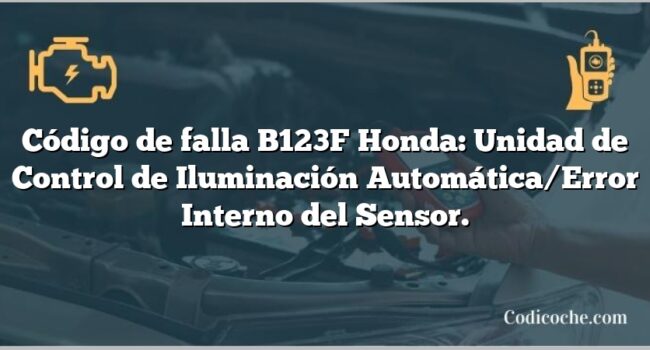 Código de falla B123F Honda: Unidad de Control de Iluminación Automática/Error Interno del Sensor.