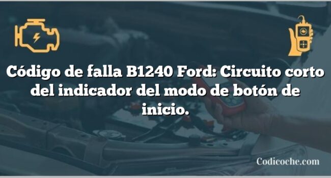 Código de falla B1240 Ford: Circuito corto del indicador del modo de botón de inicio.