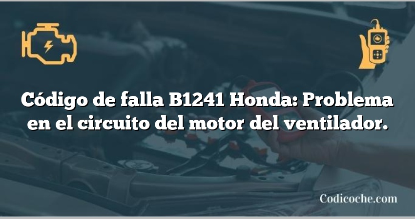 Código de falla B1241 Honda: Problema en el circuito del motor del ventilador.