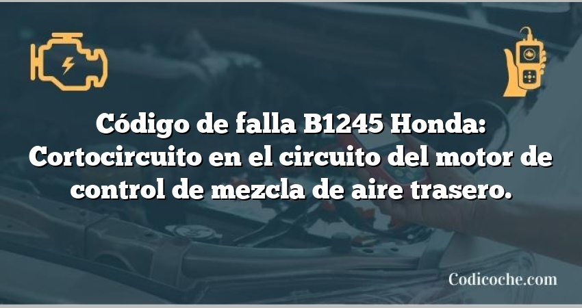 Código de falla B1245 Honda: Cortocircuito en el circuito del motor de control de mezcla de aire trasero.