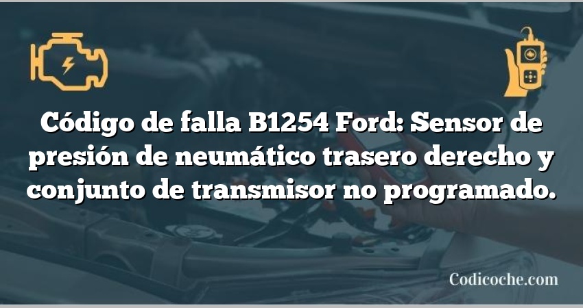 Código de falla B1254 Ford: Sensor de presión de neumático trasero derecho y conjunto de transmisor no programado.