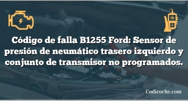 Código de falla B1255 Ford: Sensor de presión de neumático trasero izquierdo y conjunto de transmisor no programados.